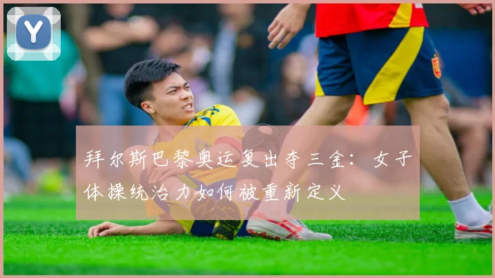 拜尔斯巴黎奥运复出夺三金：女子体操统治力如何被重新定义
