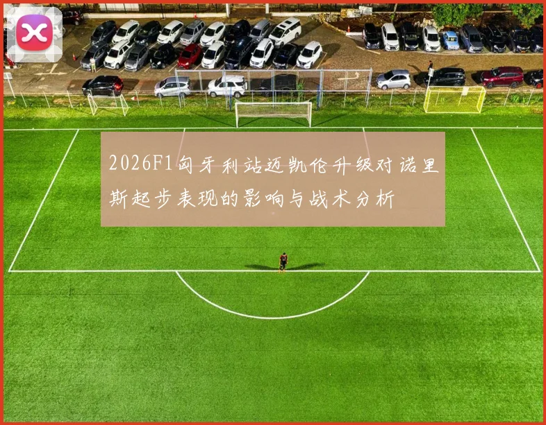 2026F1匈牙利站迈凯伦升级对诺里斯起步表现的影响与战术分析