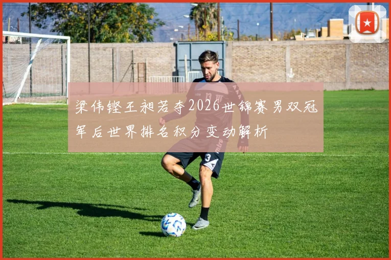 梁伟铿王昶若夺2026世锦赛男双冠军后世界排名积分变动解析