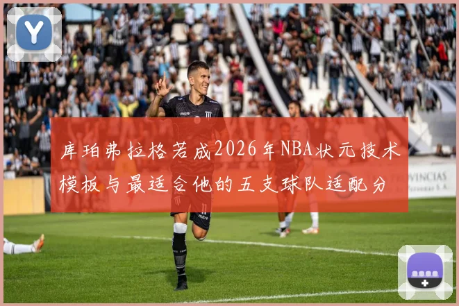 库珀弗拉格若成2026年NBA状元技术模板与最适合他的五支球队适配分析