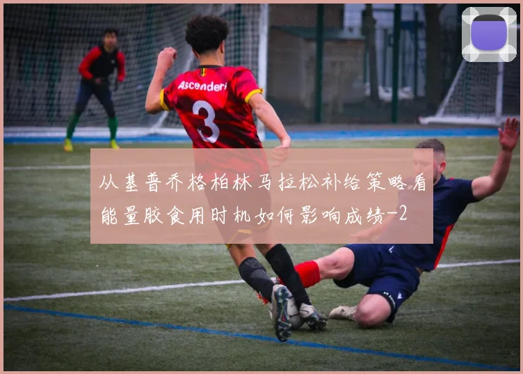 从基普乔格柏林马拉松补给策略看能量胶食用时机如何影响成绩