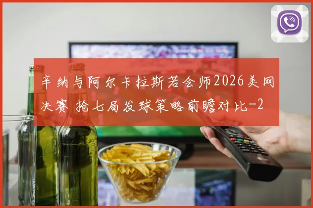 辛纳与阿尔卡拉斯若会师2026美网决赛 抢七局发球策略前瞻对比