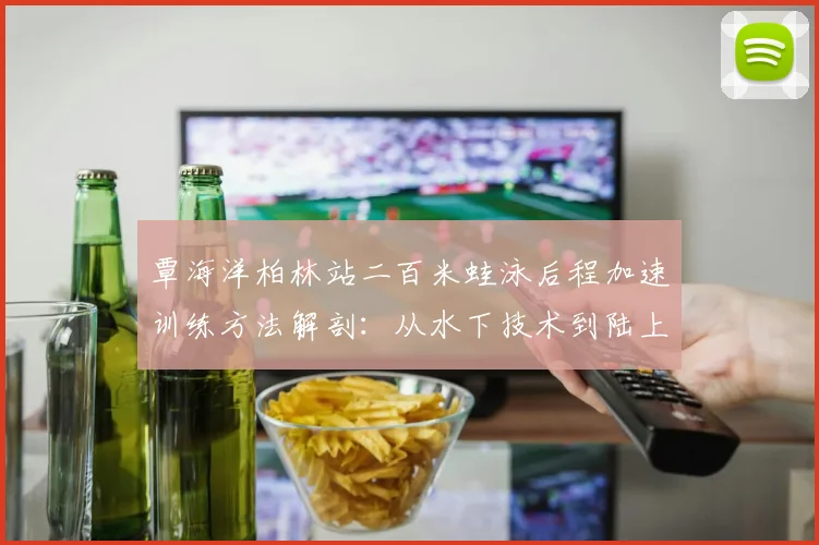 覃海洋柏林站二百米蛙泳后程加速训练方法解剖：从水下技术到陆上体能