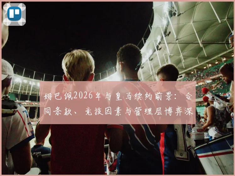 姆巴佩2026年与皇马续约前景：合同条款、竞技因素与管理层博弈深度剖析