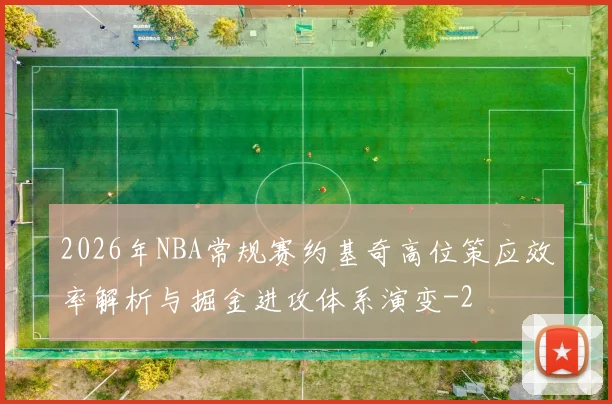 2026年NBA常规赛约基奇高位策应效率解析与掘金进攻体系演变