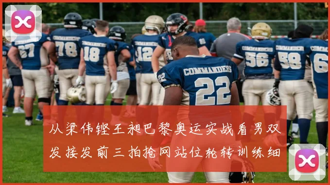 从梁伟铿王昶巴黎奥运实战看男双发接发前三拍抢网站位轮转训练细节