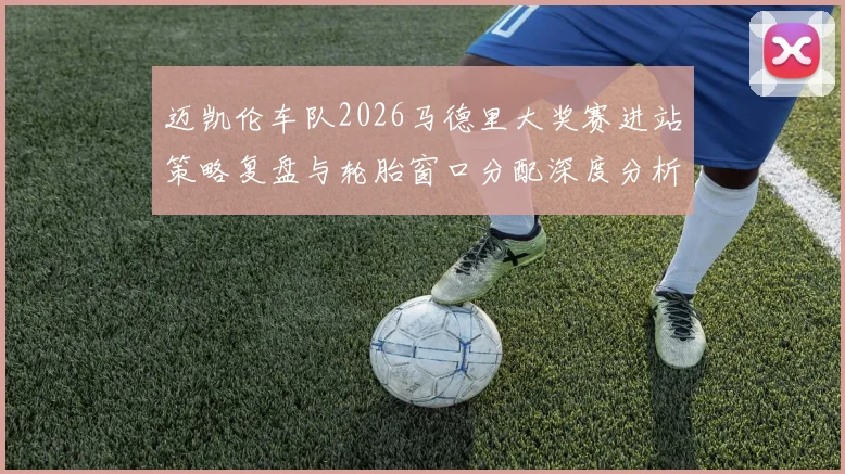 迈凯伦车队2026马德里大奖赛进站策略复盘与轮胎窗口分配深度分析