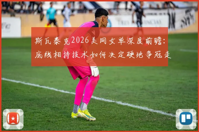 斯瓦泰克2026美网女单深度前瞻：底线相持技术如何决定硬地争冠走势