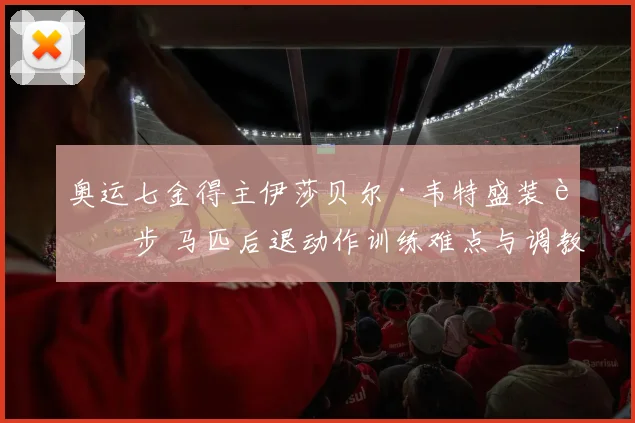 奥运七金得主伊莎贝尔·韦特盛装舞步 马匹后退动作训练难点与调教技巧解析