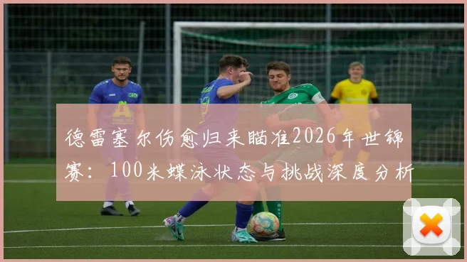 德雷塞尔伤愈归来瞄准2026年世锦赛:100米蝶泳状态与挑战深度分析