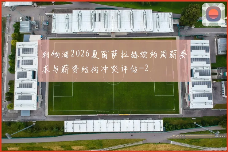 利物浦2026夏窗萨拉赫续约周薪要求与薪资结构冲突评估