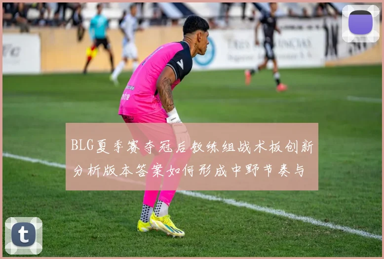 BLG夏季赛夺冠后教练组战术板创新分析版本答案如何形成中野节奏与资源控制