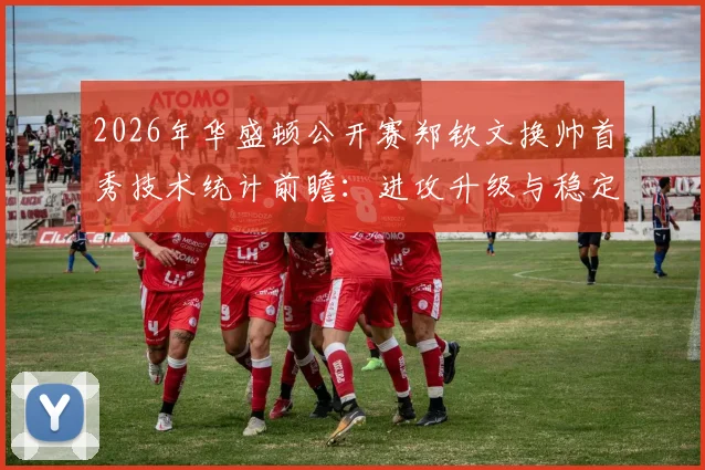 2026年华盛顿公开赛郑钦文换帅首秀技术统计前瞻：进攻升级与稳定性隐忧