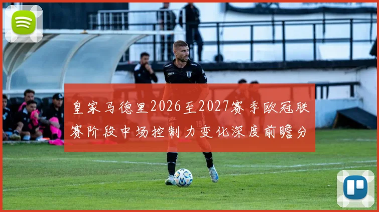 皇家马德里2026至2027赛季欧冠联赛阶段中场控制力变化深度前瞻分析
