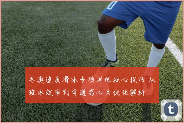 冬奥速度滑冰专项训练核心技巧 从蹬冰效率到弯道离心力优化解析
