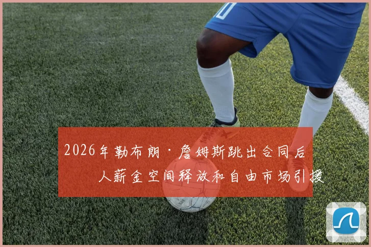 2026年勒布朗·詹姆斯跳出合同后湖人薪金空间释放和自由市场引援策略深度剖析