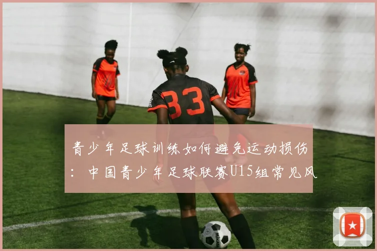 青少年足球训练如何避免运动损伤：中国青少年足球联赛U15组常见风险分析