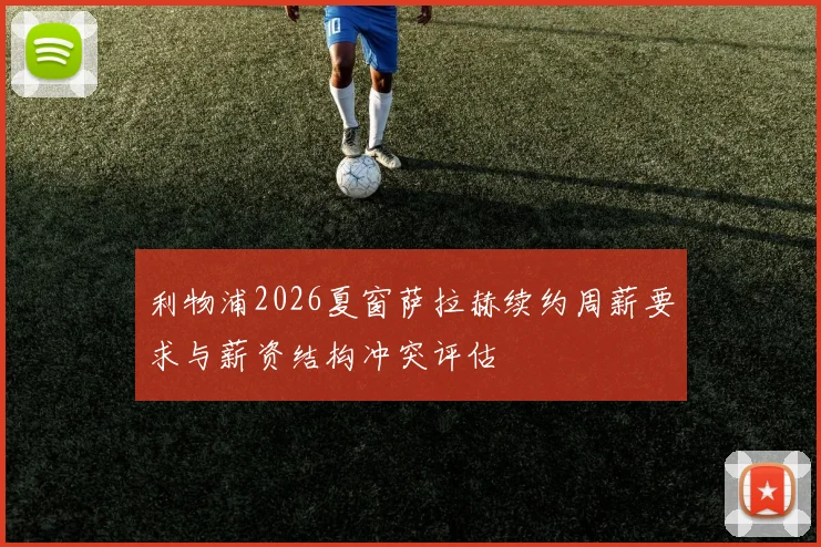 利物浦2026夏窗萨拉赫续约周薪要求与薪资结构冲突评估