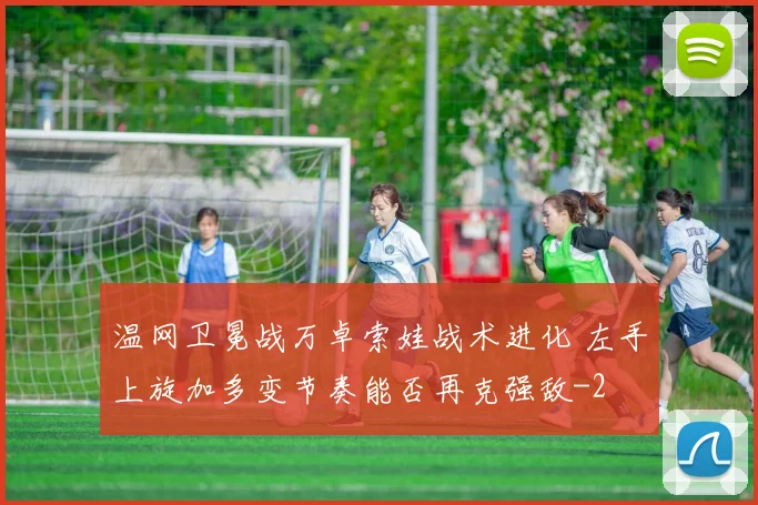 温网卫冕战万卓索娃战术进化 左手上旋加多变节奏能否再克强敌