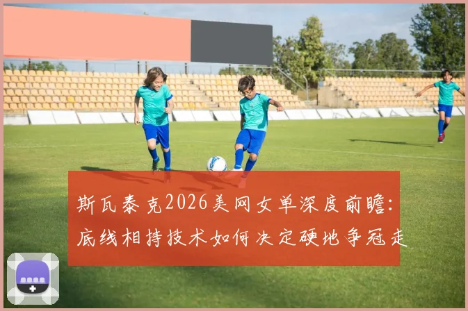 斯瓦泰克2026美网女单深度前瞻：底线相持技术如何决定硬地争冠走势