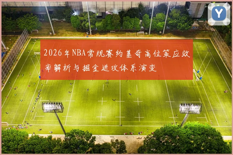 2026年NBA常规赛约基奇高位策应效率解析与掘金进攻体系演变