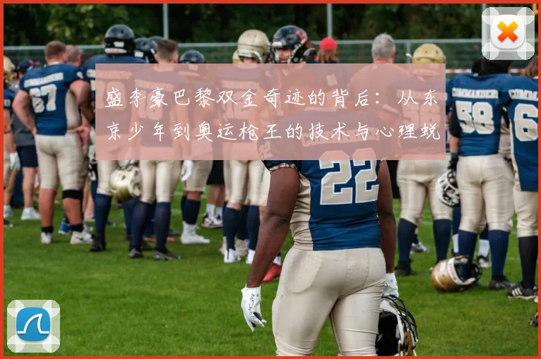 盛李豪巴黎双金奇迹的背后：从东京少年到奥运枪王的技术与心理蜕变两年全记录