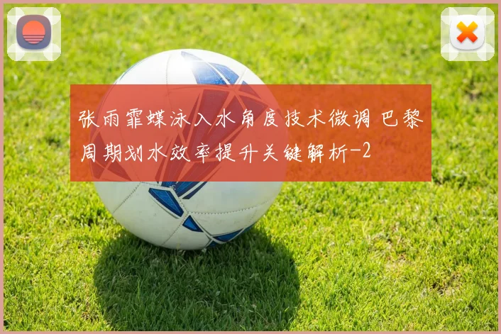 张雨霏蝶泳入水角度技术微调 巴黎周期划水效率提升关键解析