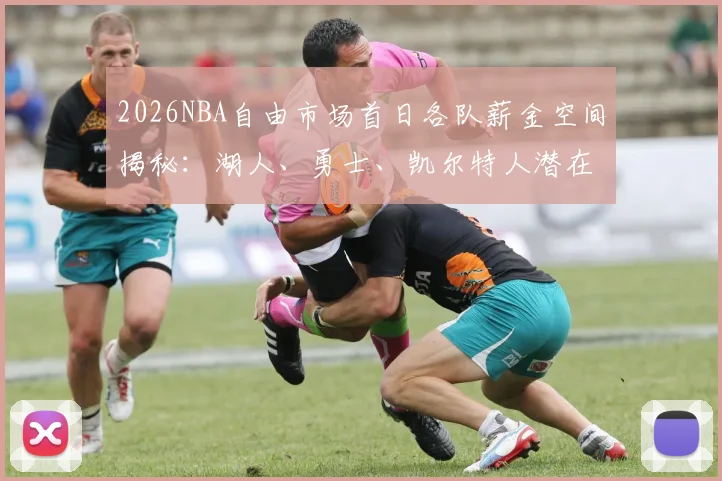 2026NBA自由市场首日各队薪金空间揭秘：湖人、勇士、凯尔特人潜在引援目标与操作逻辑分析