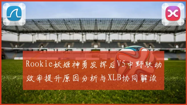 Rookie妖姬神勇发挥后V5中野联动效率提升原因分析与XLB协同解读