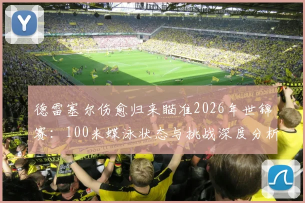 德雷塞尔伤愈归来瞄准2026年世锦赛：100米蝶泳状态与挑战深度分析