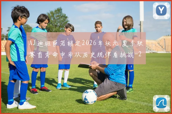 AJ迪班萨若锁定2026年状元 夏季联赛首秀命中率从历史规律看挑战
