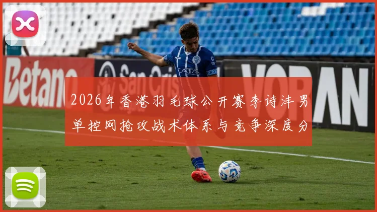 2026年香港羽毛球公开赛李诗沣男单控网抢攻战术体系与竞争深度分析