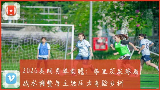 2026美网男单前瞻：弗里茨发球局战术调整与主场压力考验分析