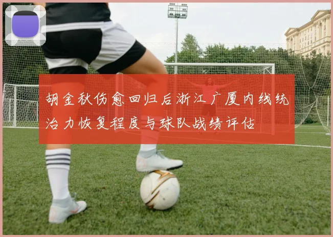 胡金秋伤愈回归后浙江广厦内线统治力恢复程度与球队战绩评估
