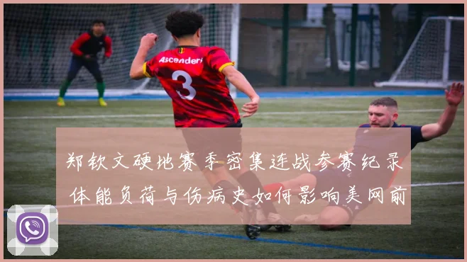 郑钦文硬地赛季密集连战参赛纪录 体能负荷与伤病史如何影响美网前景分析