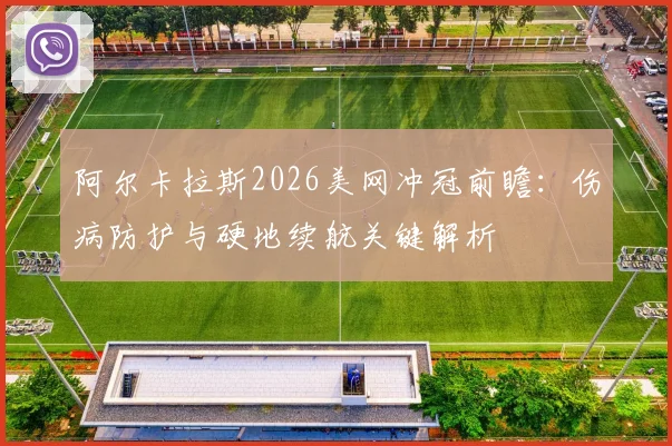 阿尔卡拉斯2026美网冲冠前瞻：伤病防护与硬地续航关键解析