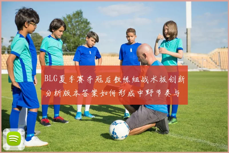 BLG夏季赛夺冠后教练组战术板创新分析版本答案如何形成中野节奏与资源控制