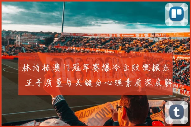 林诗栋澳门冠军赛爆冷击败樊振东 正手质量与关键分心理素质深度解析