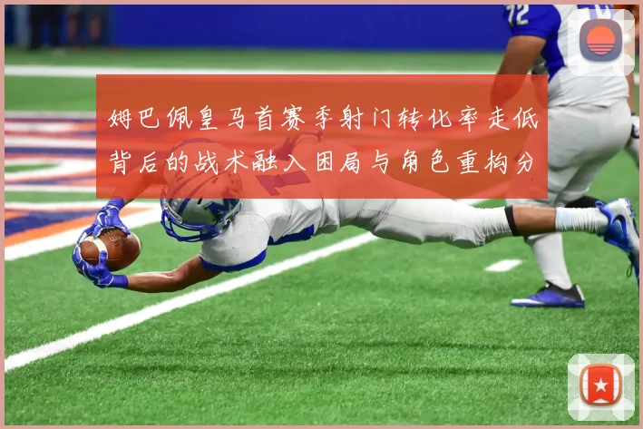 姆巴佩皇马首赛季射门转化率走低背后的战术融入困局与角色重构分析