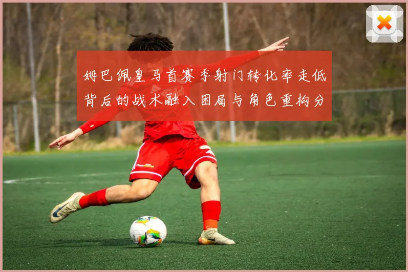 姆巴佩皇马首赛季射门转化率走低背后的战术融入困局与角色重构分析