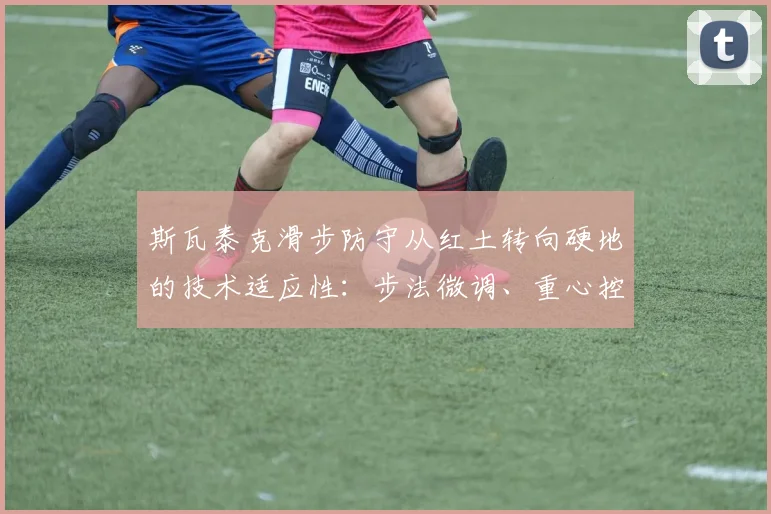 斯瓦泰克滑步防守从红土转向硬地的技术适应性：步法微调、重心控制与赛季负荷管理策略