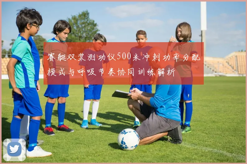 赛艇双桨测功仪500米冲刺功率分配模式与呼吸节奏协同训练解析