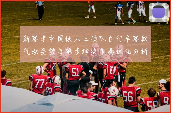 新赛季中国铁人三项队自行车赛段气动姿势与跑步转换节奏优化分析
