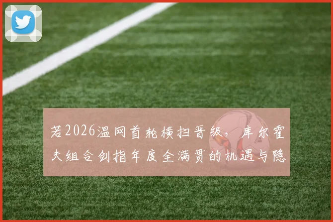若2026温网首轮横扫晋级,库尔霍夫组合剑指年度全满贯的机遇与隐忧