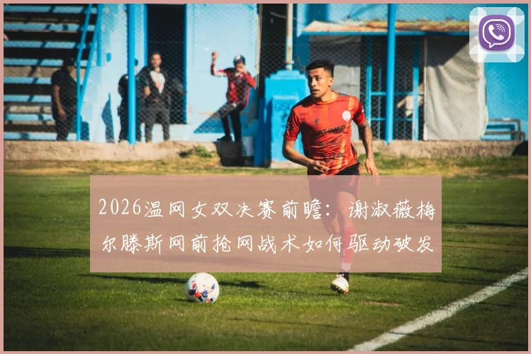2026温网女双决赛前瞻：谢淑薇梅尔滕斯网前抢网战术如何驱动破发转化率