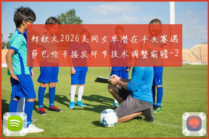 郑钦文2026美网女单潜在半决赛遇萨巴伦卡接发环节技术调整前瞻
