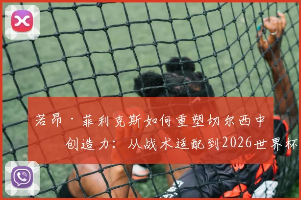 若昂·菲利克斯如何重塑切尔西中场创造力:从战术适配到2026世界杯周期的长期计划