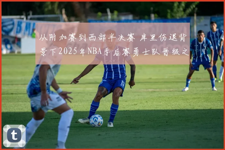 从附加赛到西部半决赛 库里伤退背景下2025年NBA季后赛勇士队晋级之路分析