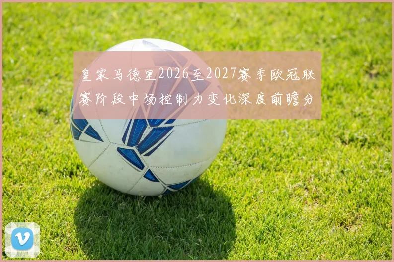 皇家马德里2026至2027赛季欧冠联赛阶段中场控制力变化深度前瞻分析