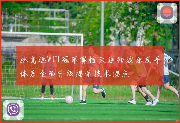 林高远WTT冠军赛惊天逆转波尔反手体系全面升级揭示技术拐点